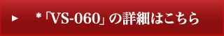 *「VS-060」の詳細はこちら