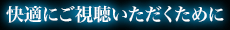快適にご視聴いただくために