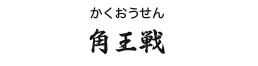角王戦(かくおうせん)