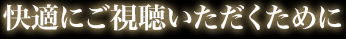 快適にご視聴いただくために